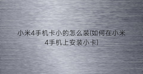 小米4手机卡小的怎么装(如何在小米4手机上安装小卡)