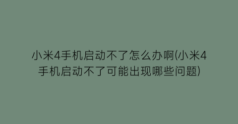“小米4手机启动不了怎么办啊(小米4手机启动不了可能出现哪些问题)