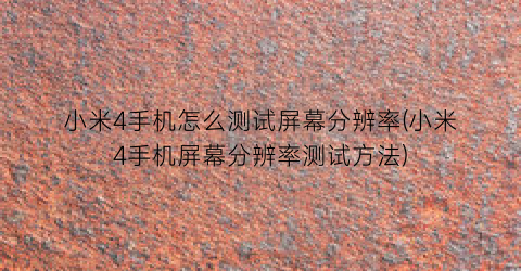 “小米4手机怎么测试屏幕分辨率(小米4手机屏幕分辨率测试方法)