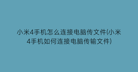 “小米4手机怎么连接电脑传文件(小米4手机如何连接电脑传输文件)