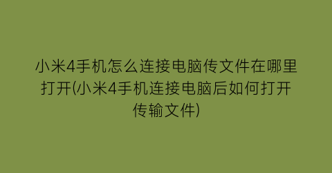 小米4手机怎么连接电脑传文件在哪里打开(小米4手机连接电脑后如何打开传输文件)