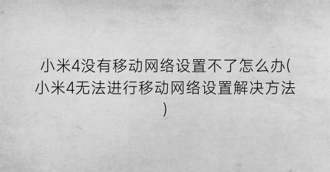 小米4没有移动网络设置不了怎么办(小米4无法进行移动网络设置解决方法)