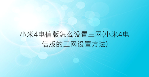 “小米4电信版怎么设置三网(小米4电信版的三网设置方法)