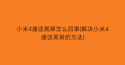 小米4通话黑屏怎么回事(解决小米4通话黑屏的方法)