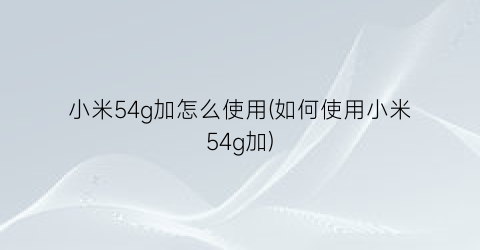 小米54g加怎么使用(如何使用小米54g加)