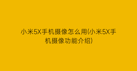 “小米5X手机摄像怎么用(小米5X手机摄像功能介绍)