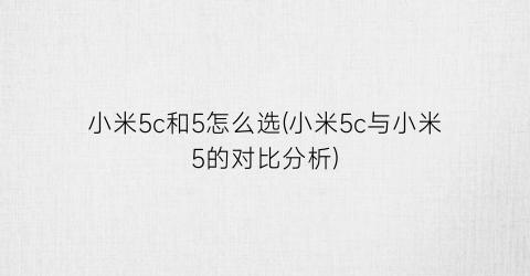 小米5c和5怎么选(小米5c与小米5的对比分析)