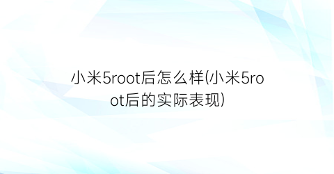 小米5root后怎么样(小米5root后的实际表现)