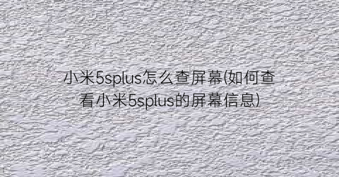 小米5splus怎么查屏幕(如何查看小米5splus的屏幕信息)