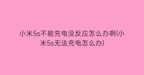 “小米5s不能充电没反应怎么办啊(小米5s无法充电怎么办)