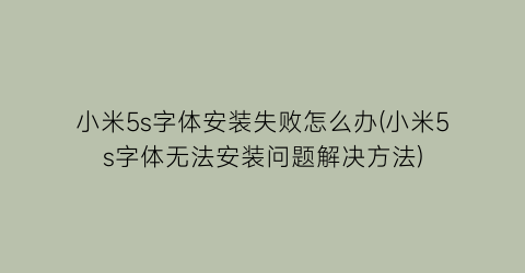 “小米5s字体安装失败怎么办(小米5s字体无法安装问题解决方法)