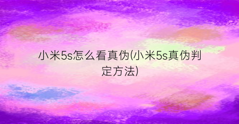 “小米5s怎么看真伪(小米5s真伪判定方法)