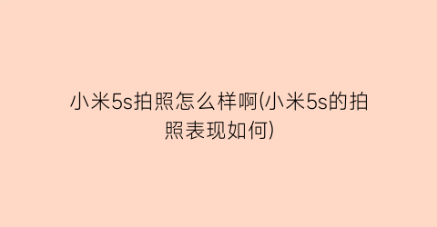 “小米5s拍照怎么样啊(小米5s的拍照表现如何)