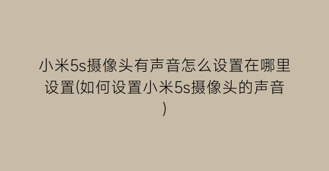 “小米5s摄像头有声音怎么设置在哪里设置(如何设置小米5s摄像头的声音)