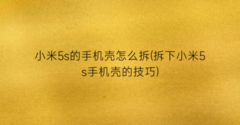 “小米5s的手机壳怎么拆(拆下小米5s手机壳的技巧)