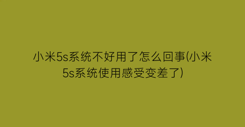 小米5s系统不好用了怎么回事(小米5s系统使用感受变差了)