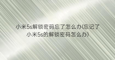 小米5s解锁密码忘了怎么办(忘记了小米5s的解锁密码怎么办)