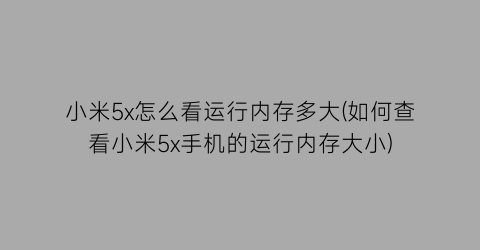 “小米5x怎么看运行内存多大(如何查看小米5x手机的运行内存大小)