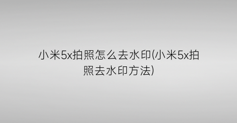 “小米5x拍照怎么去水印(小米5x拍照去水印方法)