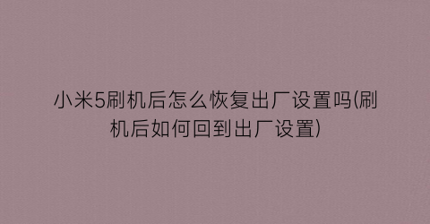 “小米5刷机后怎么恢复出厂设置吗(刷机后如何回到出厂设置)