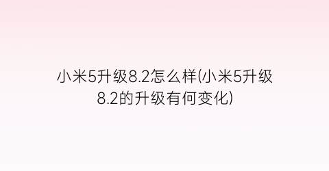 小米5升级8.2怎么样(小米5升级8.2的升级有何变化)