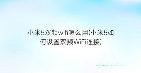 小米5双频wifi怎么用(小米5如何设置双频WiFi连接)