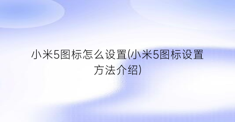 “小米5图标怎么设置(小米5图标设置方法介绍)
