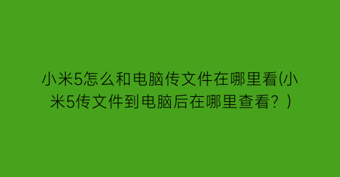 “小米5怎么和电脑传文件在哪里看(小米5传文件到电脑后在哪里查看？)