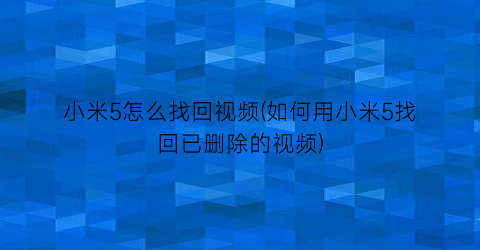 小米5怎么找回视频(如何用小米5找回已删除的视频)