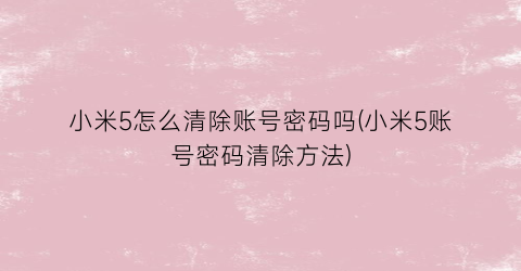 小米5怎么清除账号密码吗(小米5账号密码清除方法)