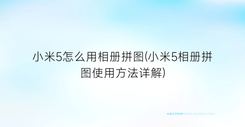 小米5怎么用相册拼图(小米5相册拼图使用方法详解)