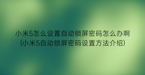 “小米5怎么设置自动锁屏密码怎么办啊(小米5自动锁屏密码设置方法介绍)