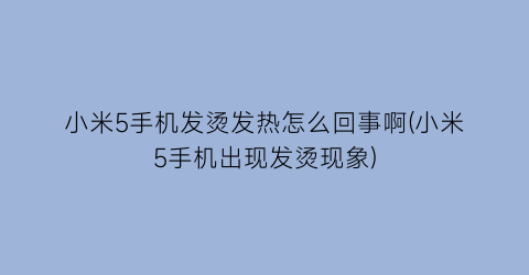 小米5手机发烫发热怎么回事啊(小米5手机出现发烫现象)