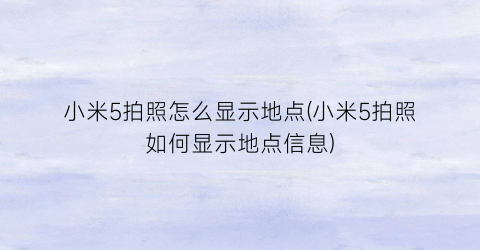 小米5拍照怎么显示地点(小米5拍照如何显示地点信息)