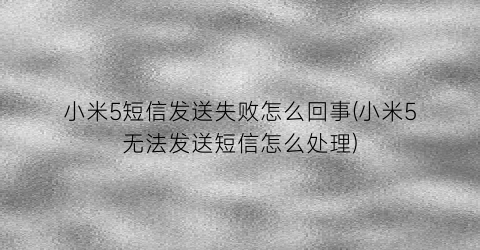 小米5短信发送失败怎么回事(小米5无法发送短信怎么处理)