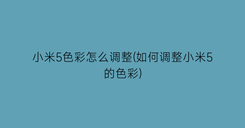 “小米5色彩怎么调整(如何调整小米5的色彩)