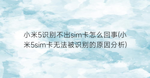 小米5识别不出sim卡怎么回事(小米5sim卡无法被识别的原因分析)