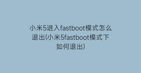 小米5进入fastboot模式怎么退出(小米5fastboot模式下如何退出)