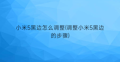 小米5黑边怎么调整(调整小米5黑边的步骤)