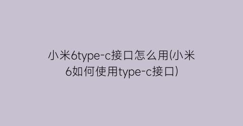 小米6type-c接口怎么用(小米6如何使用type-c接口)