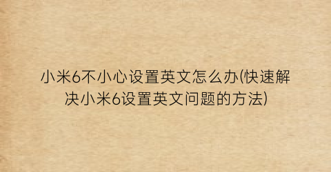 “小米6不小心设置英文怎么办(快速解决小米6设置英文问题的方法)