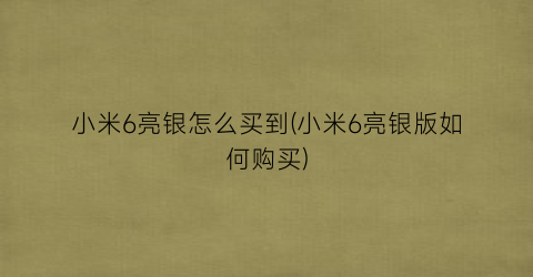 小米6亮银怎么买到(小米6亮银版如何购买)