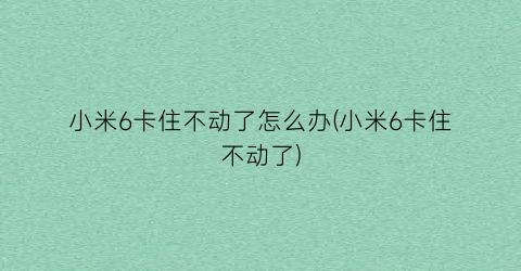 小米6卡住不动了怎么办(小米6卡住不动了)