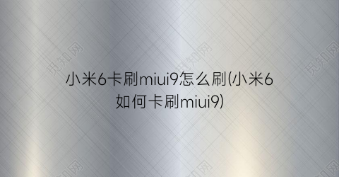 小米6卡刷miui9怎么刷(小米6如何卡刷miui9)