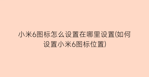 小米6图标怎么设置在哪里设置(如何设置小米6图标位置)