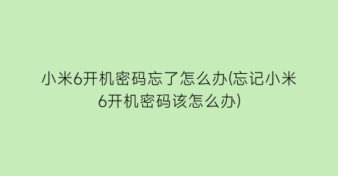 “小米6开机密码忘了怎么办(忘记小米6开机密码该怎么办)