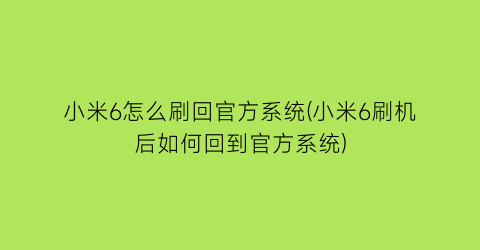 “小米6怎么刷回官方系统(小米6刷机后如何回到官方系统)