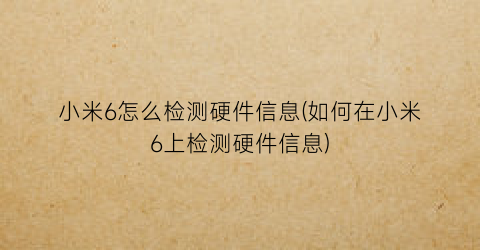 小米6怎么检测硬件信息(如何在小米6上检测硬件信息)