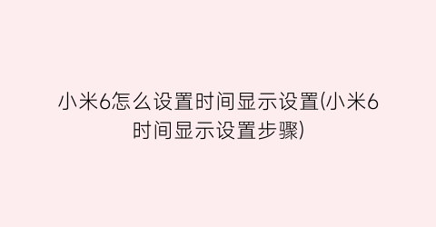 小米6怎么设置时间显示设置(小米6时间显示设置步骤)