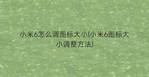 小米6怎么调图标大小(小米6图标大小调整方法)